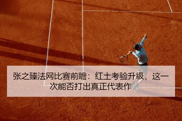 张之臻法网比赛前瞻：红土考验升级，这一次能否打出真正代表作
