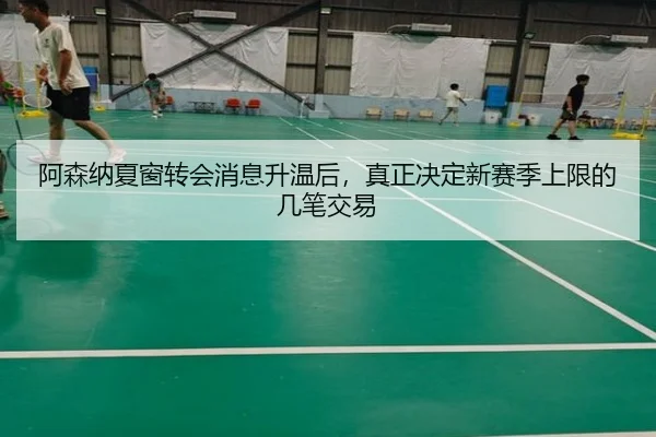 阿森纳夏窗转会消息升温后，真正决定新赛季上限的几笔交易