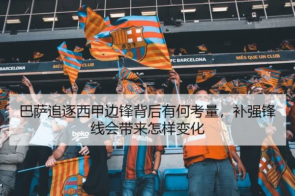 巴萨追逐西甲边锋背后有何考量，补强锋线会带来怎样变化 - Sina Sports